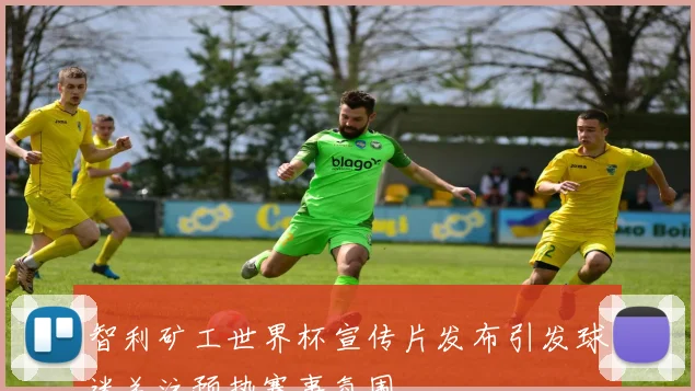 智利矿工世界杯宣传片发布引发球迷关注预热赛事氛围
