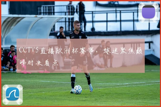 CCTV5直播欧洲杯赛事,球迷聚焦巅峰对决看点