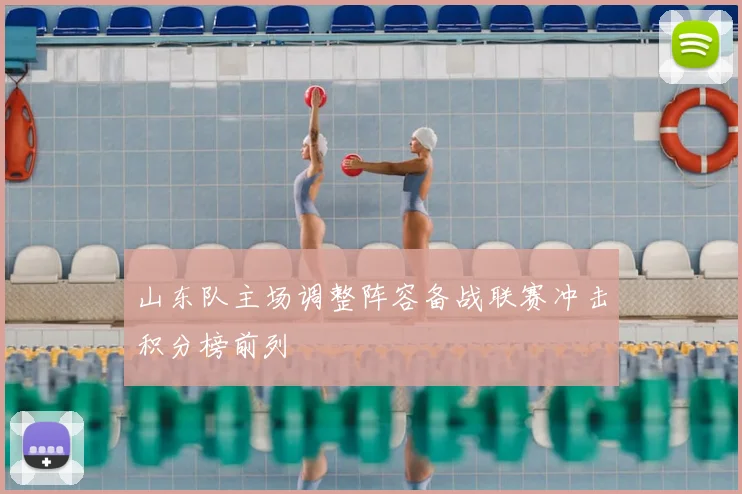 山东队主场调整阵容备战联赛冲击积分榜前列