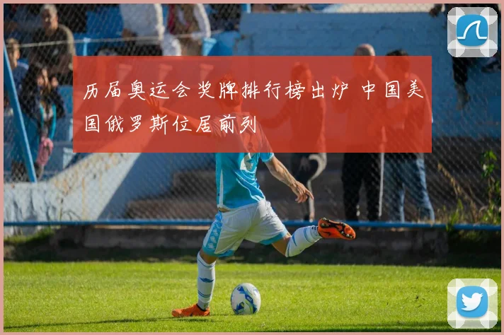 历届奥运会奖牌排行榜出炉 中国美国俄罗斯位居前列
