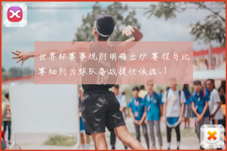 世界杯赛事规则明确出炉 赛程与比赛细则为球队备战提供依据_1