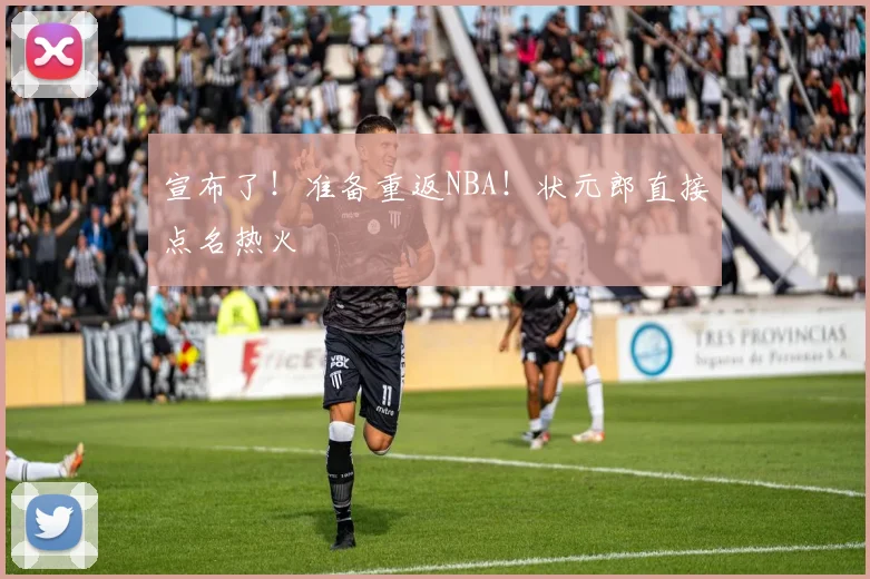 宣布了!准备重返NBA!状元郎直接点名热火