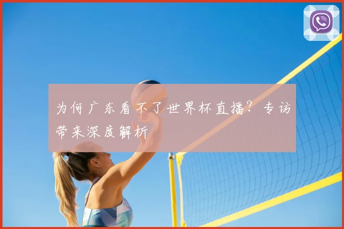 为何广东看不了世界杯直播?专访带来深度解析