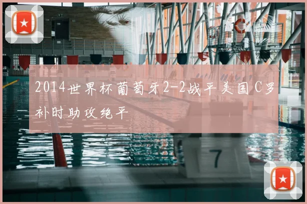 2014世界杯葡萄牙2-2战平美国 C罗补时助攻绝平