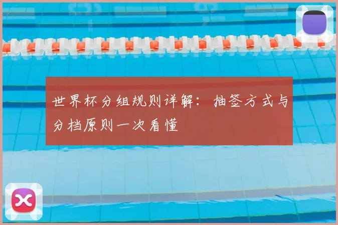 世界杯分组规则详解:抽签方式与分档原则一次看懂