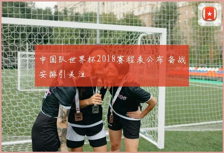 中国队世界杯2018赛程表公布 备战安排引关注