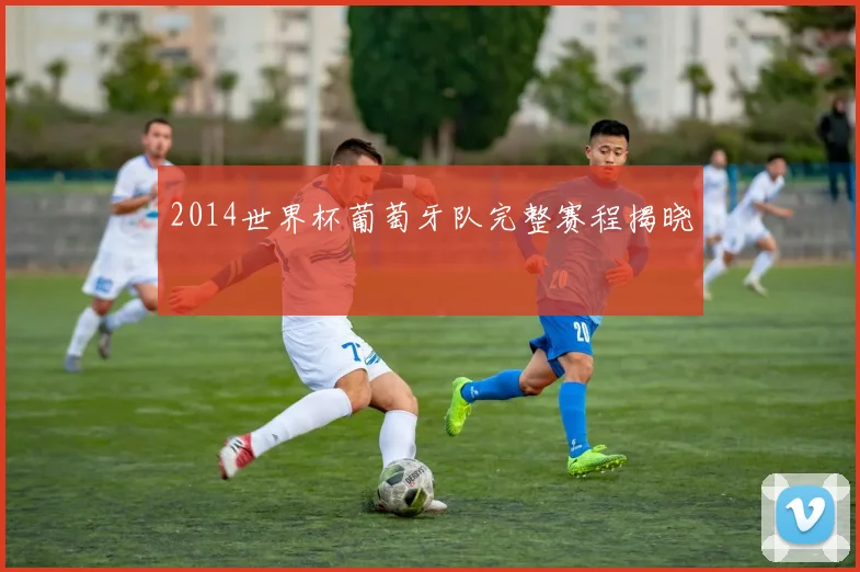 2014世界杯葡萄牙队完整赛程揭晓