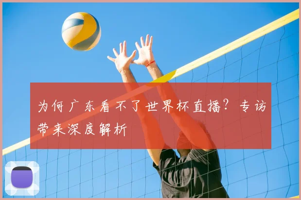 为何广东看不了世界杯直播?专访带来深度解析