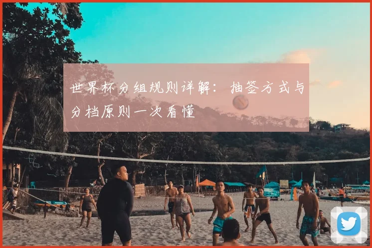 世界杯分组规则详解:抽签方式与分档原则一次看懂