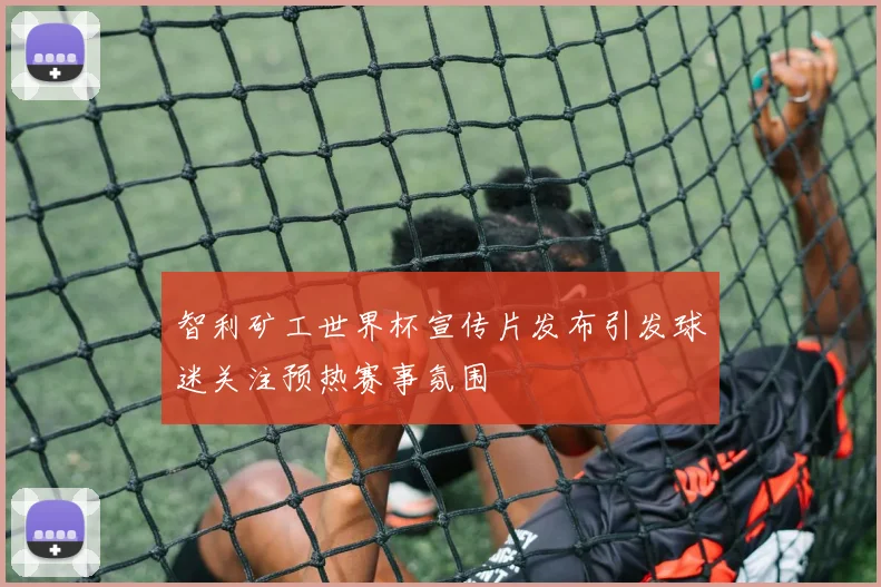 智利矿工世界杯宣传片发布引发球迷关注预热赛事氛围