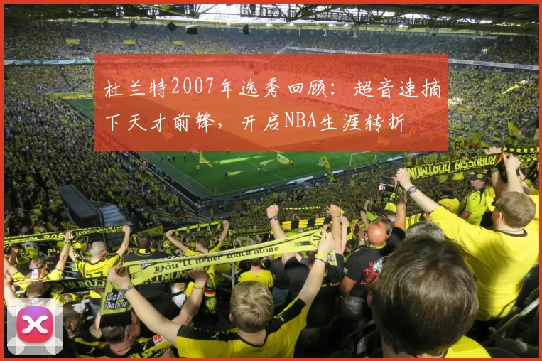 杜兰特2007年选秀回顾：超音速摘下天才前锋，开启NBA生涯转折