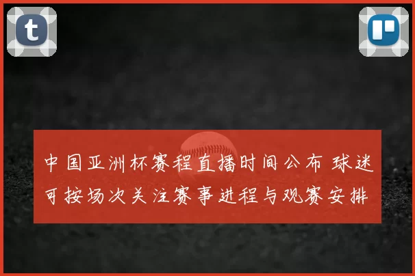 中国亚洲杯赛程直播时间公布 球迷可按场次关注赛事进程与观赛安排