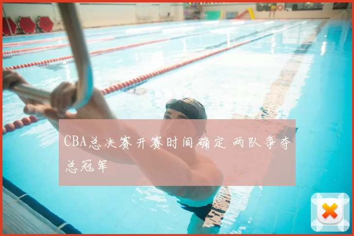 CBA总决赛开赛时间确定 两队争夺总冠军