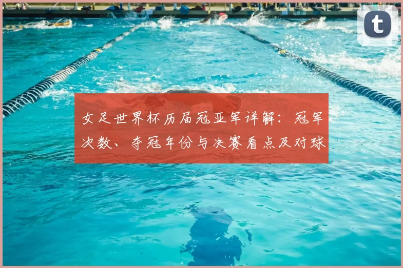 女足世界杯历届冠亚军详解：冠军次数、夺冠年份与决赛看点及对球队影响