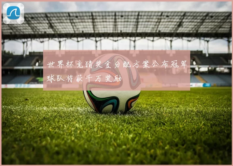 世界杯竞猜奖金分配方案公布冠军球队将获千万奖励