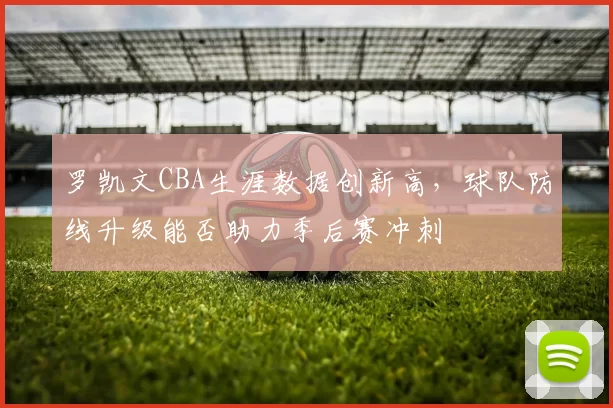 罗凯文CBA生涯数据创新高，球队防线升级能否助力季后赛冲刺