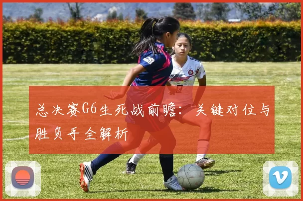 总决赛G6生死战前瞻：关键对位与胜负手全解析