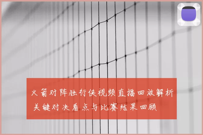 火箭对阵独行侠视频直播回放解析 关键对决看点与比赛结果回顾