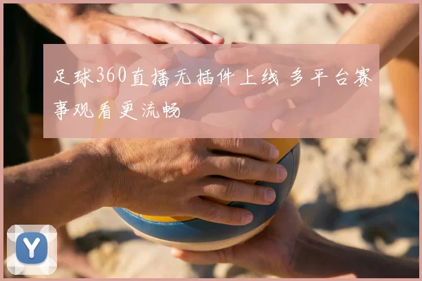 足球360直播无插件上线 多平台赛事观看更流畅