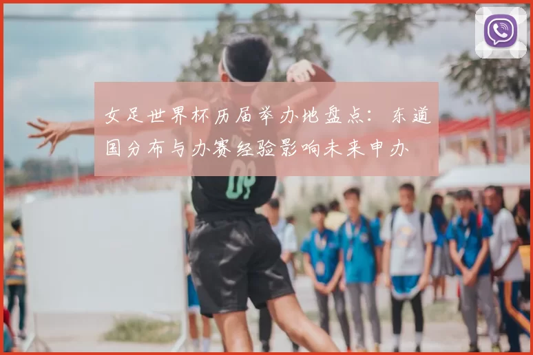 女足世界杯历届举办地盘点：东道国分布与办赛经验影响未来申办