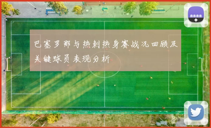 巴塞罗那与热刺热身赛战况回顾及关键球员表现分析