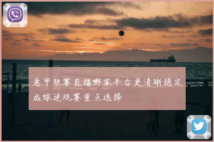 意甲联赛直播哪家平台更清晰稳定成球迷观赛重点选择