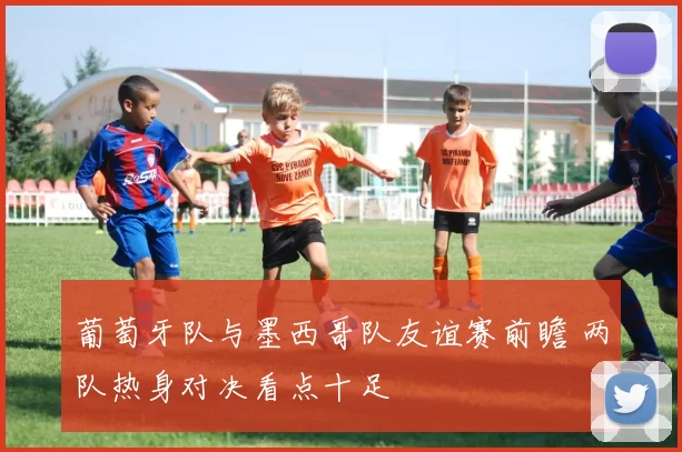 葡萄牙队与墨西哥队友谊赛前瞻 两队热身对决看点十足