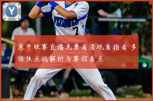 意甲联赛直播免费高清观看指南 多场焦点战解析与赛程看点