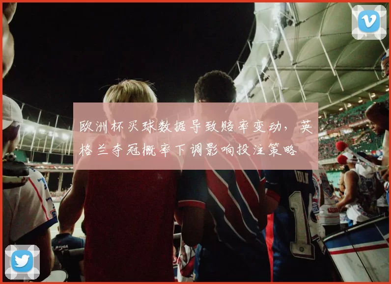 欧洲杯买球数据导致赔率变动,英格兰夺冠概率下调影响投注策略