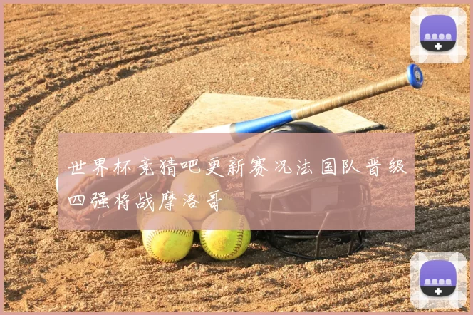 世界杯竞猜吧更新赛况法国队晋级四强将战摩洛哥