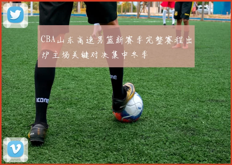 CBA山东高速男篮新赛季完整赛程出炉主场关键对决集中冬季