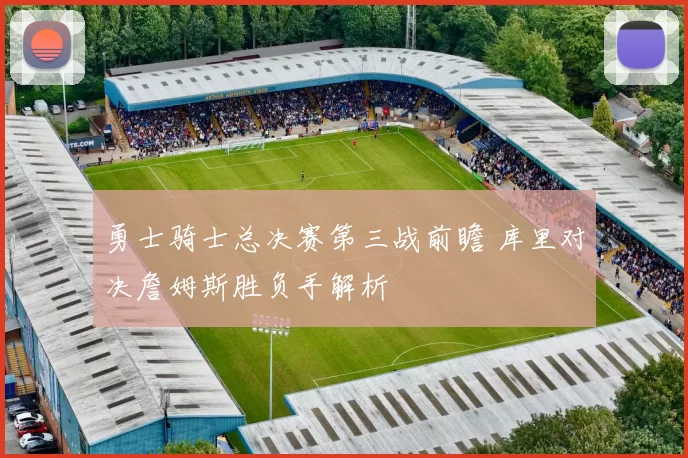 勇士骑士总决赛第三战前瞻 库里对决詹姆斯胜负手解析