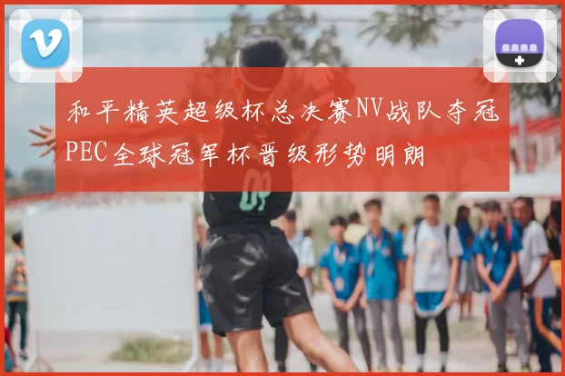 和平精英超级杯总决赛NV战队夺冠PEC全球冠军杯晋级形势明朗