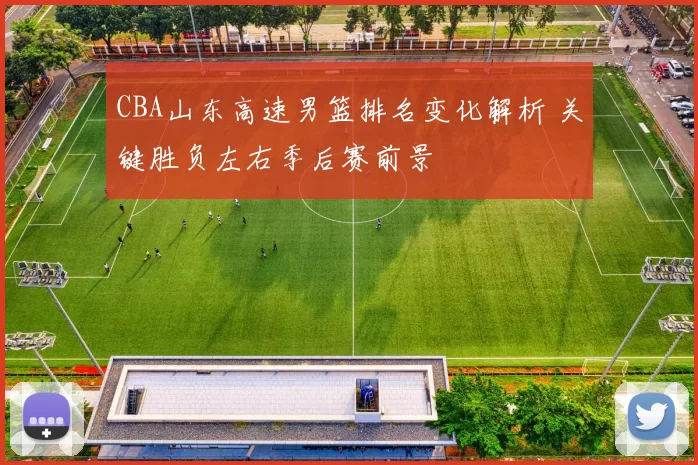 CBA山东高速男篮排名变化解析 关键胜负左右季后赛前景