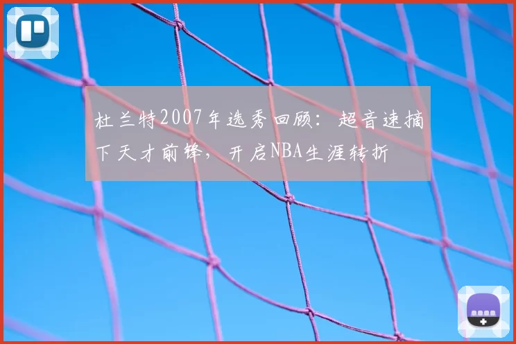 杜兰特2007年选秀回顾：超音速摘下天才前锋，开启NBA生涯转折