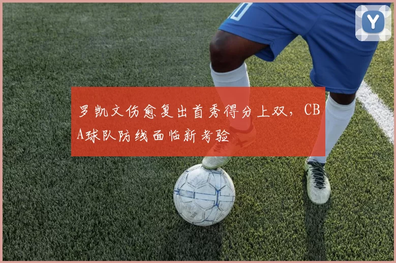 罗凯文伤愈复出首秀得分上双，CBA球队防线面临新考验