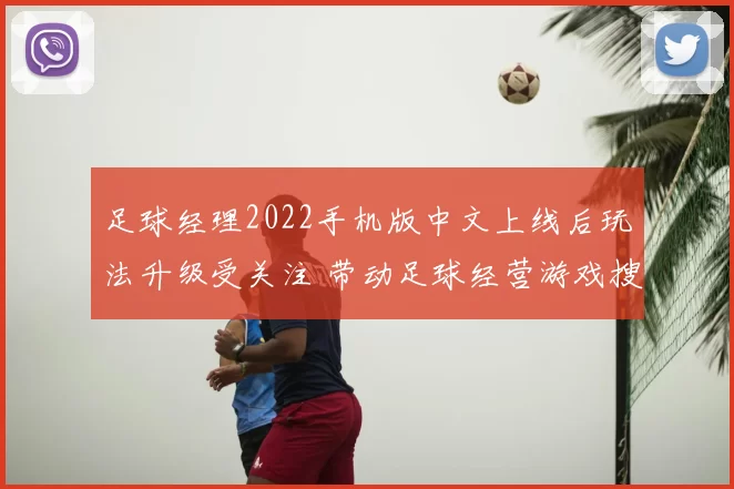 足球经理2022手机版中文上线后玩法升级受关注 带动足球经营游戏搜索热度上升