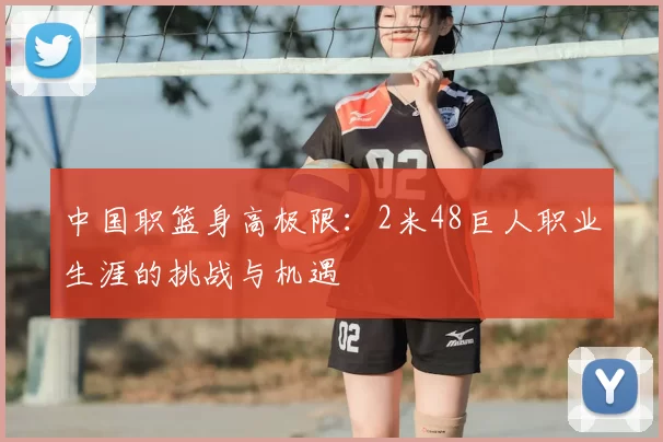 中国职篮身高极限：2米48巨人职业生涯的挑战与机遇