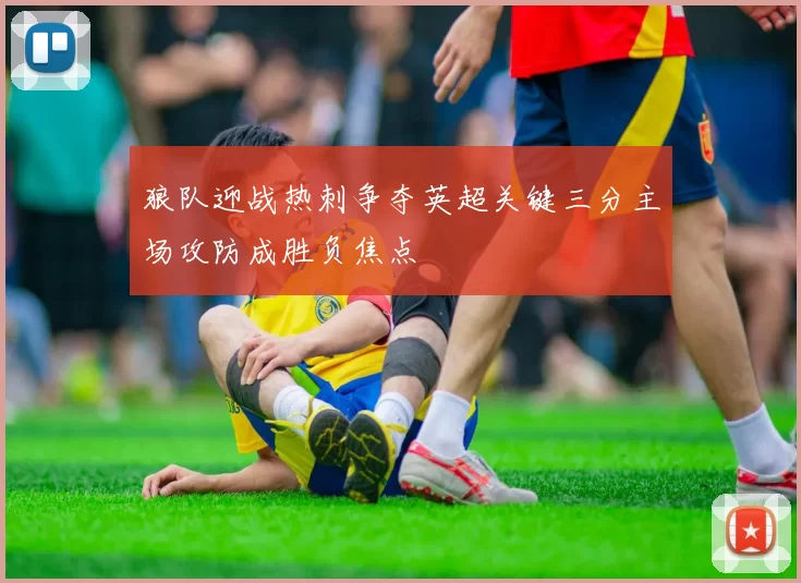 狼队迎战热刺争夺英超关键三分主场攻防成胜负焦点