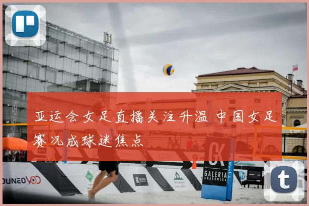 亚运会女足直播关注升温 中国女足赛况成球迷焦点