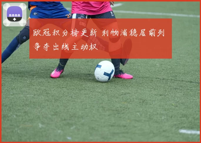 欧冠积分榜更新 利物浦稳居前列 争夺出线主动权