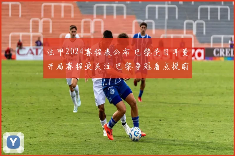 法甲2024赛程表公布 巴黎圣日耳曼开局赛程受关注 巴黎争冠看点提前展开