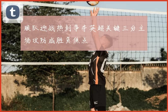 狼队迎战热刺争夺英超关键三分主场攻防成胜负焦点