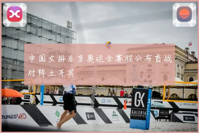 中国女排东京奥运会赛程公布首战对阵土耳其