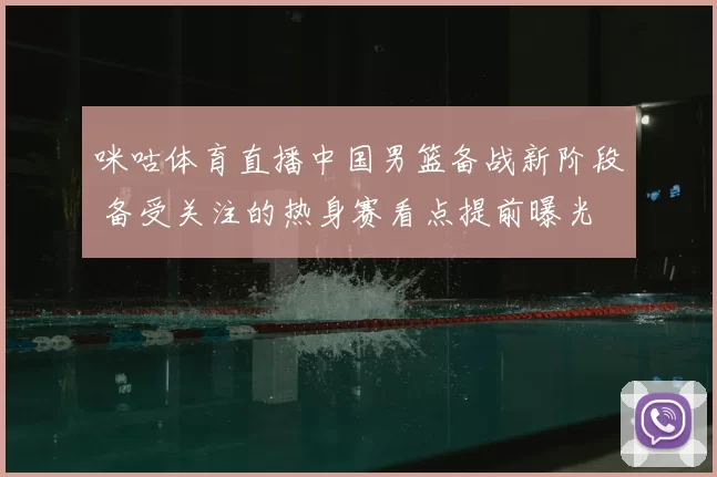 咪咕体育直播中国男篮备战新阶段 备受关注的热身赛看点提前曝光