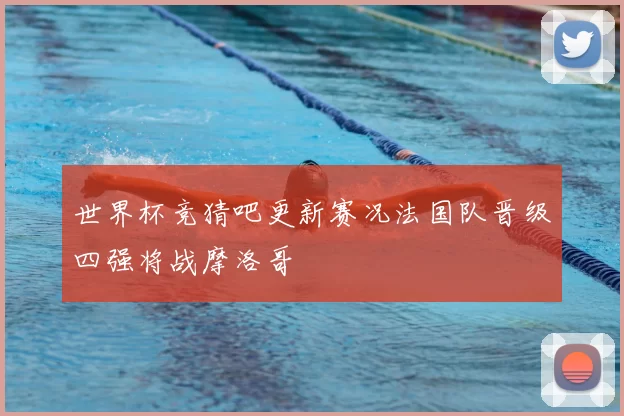 世界杯竞猜吧更新赛况法国队晋级四强将战摩洛哥