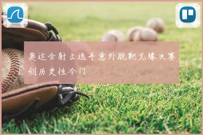 奥运会射击选手意外脱靶无缘决赛创历史性冷门