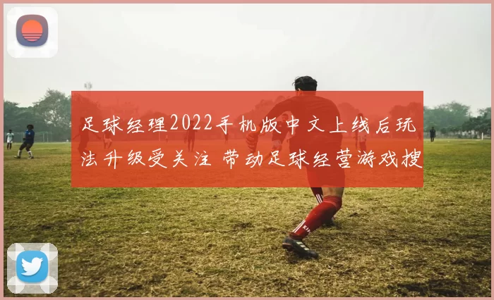 足球经理2022手机版中文上线后玩法升级受关注 带动足球经营游戏搜索热度上升