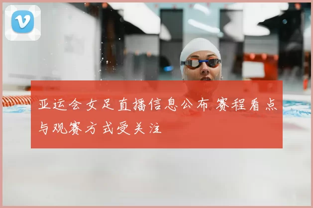 亚运会女足直播信息公布 赛程看点与观赛方式受关注