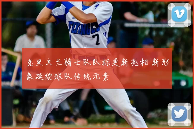 克里夫兰骑士队队标更新亮相 新形象延续球队传统元素